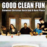 Good Clean Fun - Between Christian Rock & A Hard Place