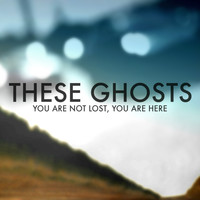 These Ghosts - You Are Not Lost, You Are Here