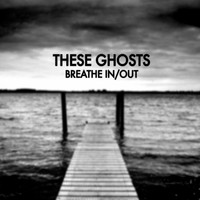 These Ghosts - Breathe In/Out