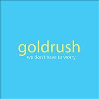 Goldrush - We Don't Have to Worry