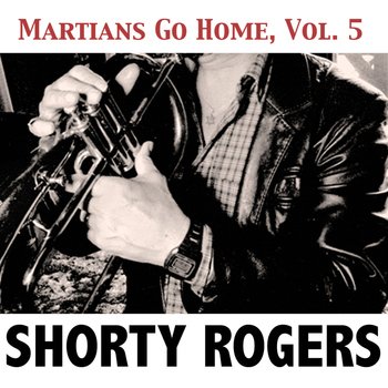 Shorty Rogers - Martians Go Home, Vol. 5