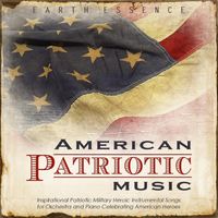 Earth Essence - American Patriotic Music: Inspirational Patriotic Military Heroic Instrumental Songs for Orchestra and Piano Celebrating American Heroes