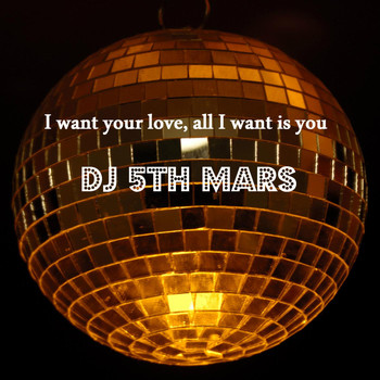 DJ 5th Mars - I Want Your Love, All I Want Is You