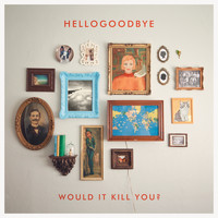 Hellogoodbye - Would It Kill You? (Deluxe Edition)
