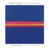 Robert Fripp - Love Cannot Bear: Soundscapes (Live In The USA)
