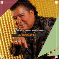 Pastor Lopez - Tienes Que Regresar