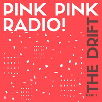 Pink Pink Radio! - The Drift, Pt. 1