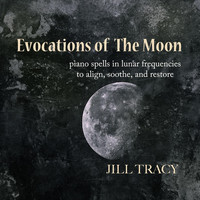 Jill Tracy - Evocations of the Moon: Piano Spells in Lunar Frequencies to Align, Soothe, And Restore