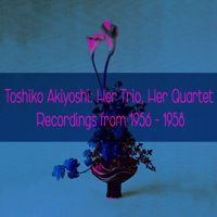 Toshiko Akiyoshi - Toshiko Akiyoshi: Her Trio, Her Quartet Recordings from 1956 - 1958