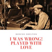 Roscoe Shelton - I Was Wrong! Played With Love