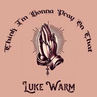 Luke Warm - Think I'm Gonna Pray On That
