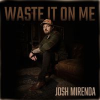 Josh Mirenda - Waste It On Me