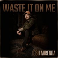 Josh Mirenda - Waste It on Me