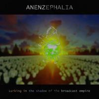 Anenzephalia - LURKING IN THE SHADOW OF THE BROADCAST EMPIRE