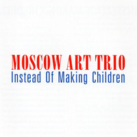 Moscow Art Trio - Instead of Making Children