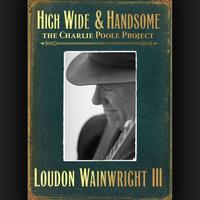 Loudon Wainwright III - High Wide & Handsome: The Charlie Poole Project
