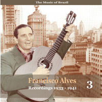 Francisco Alves - The Music of Brazil / Francisco Alves, Volume 3 / 1933 - 1941