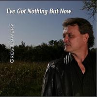 Greg Lowery - I've Got Nothing But Now