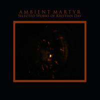 Kristian Day - Ambient Martyr: Selected Works
