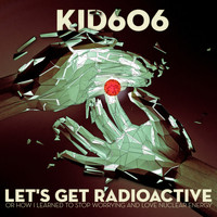 Kid606 - Let's Get Radioactive (Or How I Learned To Stop Worrying And Love Nuclear Energy)