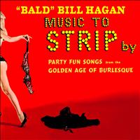 "Bald" Bill Hagan - Music to Strip By - Party Fun Songs from the Golden Age of Burlesque