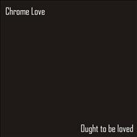 Chrome Love - Ought to Be Loved