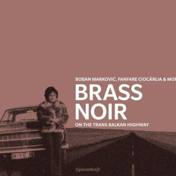 Boban Markovic, Fanfare Ciocarlia & More - Brass Noir - On The Trans-Balkan-Highway