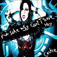 Cache - Fck Sake Why Can't I Save You (Explicit)