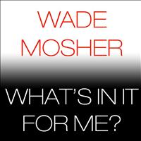Wade Mosher - What's in It for Me?