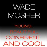 Wade Mosher - Young, Beautiful, Confident and Cool