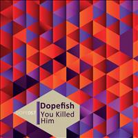 Dopefish - You Killed Him