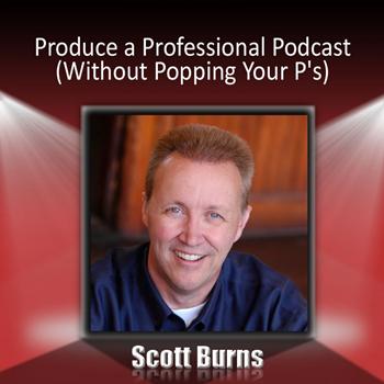 Scott Burns - Produce a Professional Podcast: Without Popping Your P's!