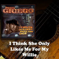 Danny Griego - I Think She Only Likes Me for My Willie