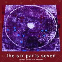The Six Parts Seven - Things Shaped In Passing