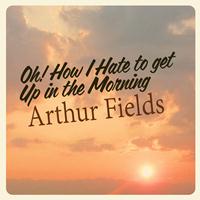 Arthur Fields - Oh! How I Hate to Get up in the Morning