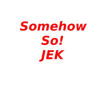JEK - Somehow So!