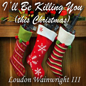 Loudon Wainwright III - I'll Be Killing You (This Christmas) - Single