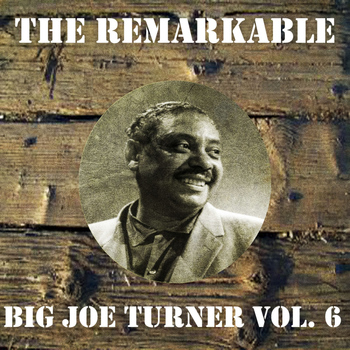 Big Joe Turner - The Remarkable Big Joe Turner, Vol. 6
