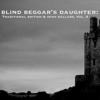 Various Artists - Blind Beggar's Daughter: Traditional British & Irish Ballads, Vol. 6
