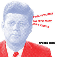 Spoken Nerd - I Wish Those Jerks Had Never Killed John F. Kennedy