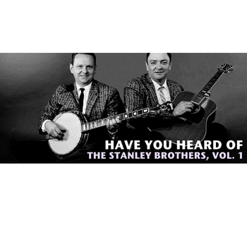 The Stanley Brothers - Have You Heard of the Stanley Brothers, Vol. 1