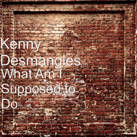 Kenny Desmangles - What Am I Supposed to Do