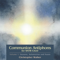 Christopher Walker - Communion Antiphons for SATB Choir, Volume 1: Seasons, Solemnities and Feasts