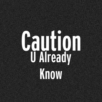 Caution - U Already Know