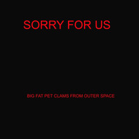 The Big Fat Pet Clams From Outer Space - Sorry for Us