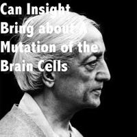 Jiddu Krishnamurti - Can Insight Bring About a Mutation of the Brain Cells
