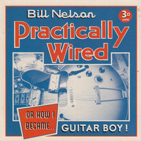 Bill Nelson - Practically Wired (Or How I Became Guitar Boy)