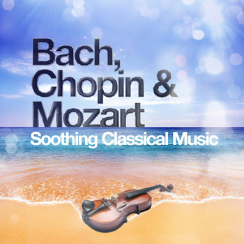 Johann Sebastian Bach - Bach, Chopin & Mozart: Soothing Classical Music