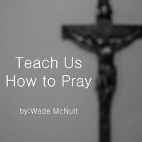 Wade McNutt - Teach Us How to Pray