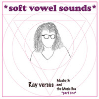 Soft Vowel Sounds - Ray Versus Macbeth and the Music Box, Pt. One